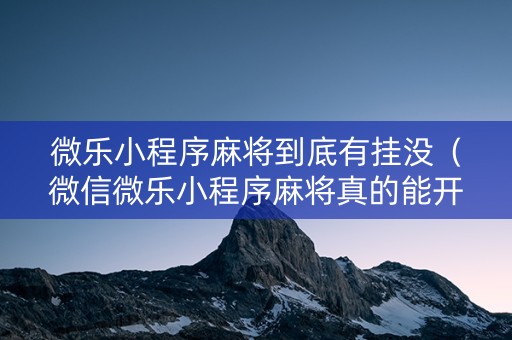 微乐小程序麻将到底有挂没（微信微乐小程序麻将真的能开挂么其实另有马脚）