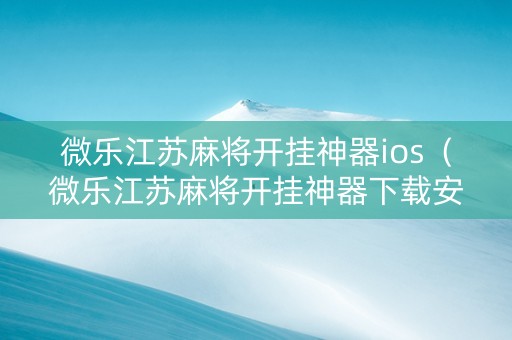 微乐江苏麻将开挂神器ios（微乐江苏麻将开挂神器下载安装）