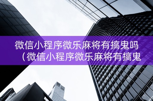 微信小程序微乐麻将有搞鬼吗（微信小程序微乐麻将有搞鬼吗是真的吗）