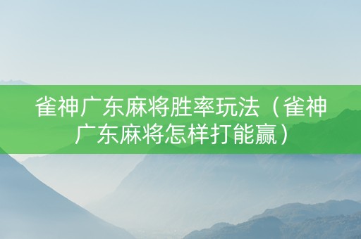 雀神广东麻将胜率玩法（雀神广东麻将怎样打能赢）