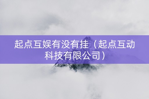 起点互娱有没有挂（起点互动科技有限公司）