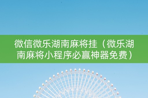 微信微乐湖南麻将挂（微乐湖南麻将小程序必赢神器免费）