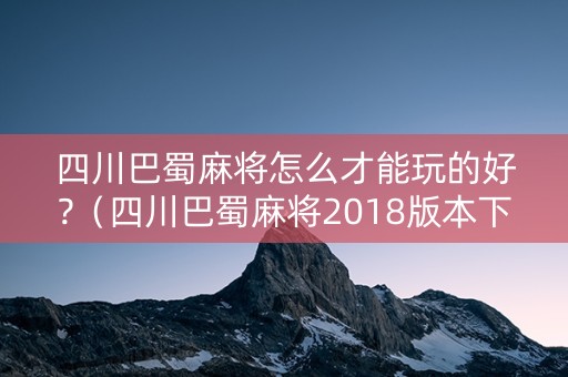 四川巴蜀麻将怎么才能玩的好?（四川巴蜀麻将2018版本下载）