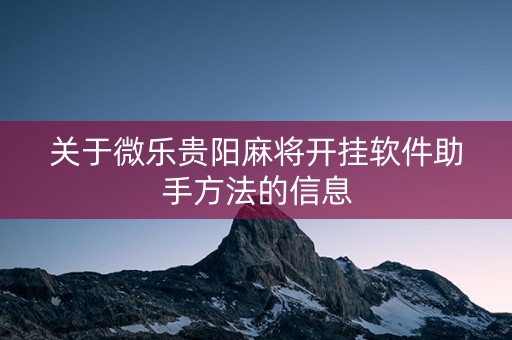 关于微乐贵阳麻将开挂软件助手方法的信息