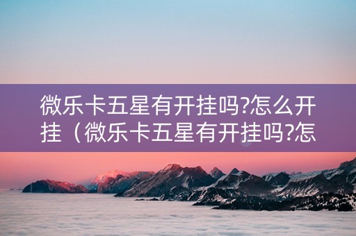 微乐卡五星有开挂吗?怎么开挂（微乐卡五星有开挂吗?怎么开挂的）