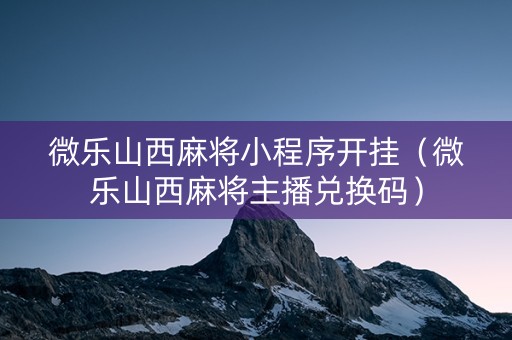 微乐山西麻将小程序开挂（微乐山西麻将主播兑换码）