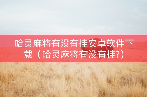 哈灵麻将有没有挂安卓软件下载（哈灵麻将有没有挂?）