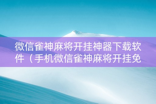 微信雀神麻将开挂神器下载软件（手机微信雀神麻将开挂免费软件）