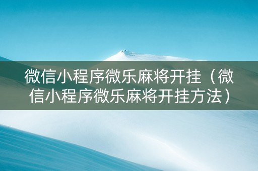 微信小程序微乐麻将开挂（微信小程序微乐麻将开挂方法）