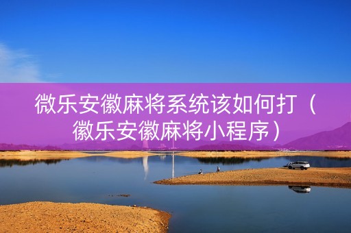 微乐安徽麻将系统该如何打（徽乐安徽麻将小程序）