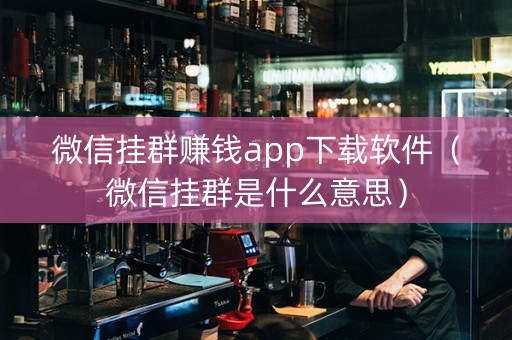 微信挂群赚钱app下载软件（微信挂群是什么意思）