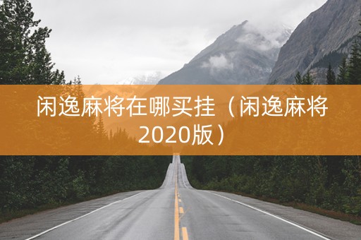 闲逸麻将在哪买挂（闲逸麻将2020版）