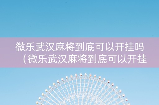 微乐武汉麻将到底可以开挂吗（微乐武汉麻将到底可以开挂吗安全吗）