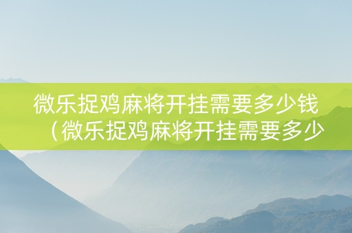 微乐捉鸡麻将开挂需要多少钱（微乐捉鸡麻将开挂需要多少钱一个）