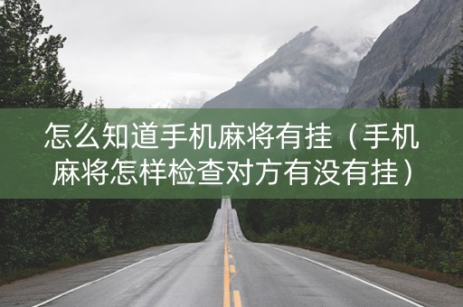 怎么知道手机麻将有挂（手机麻将怎样检查对方有没有挂）