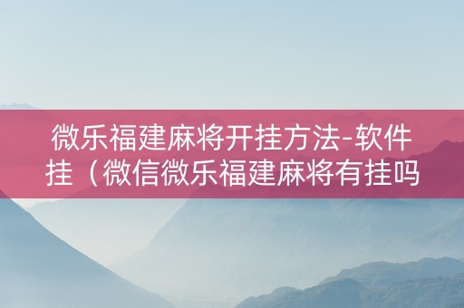 微乐福建麻将开挂方法-软件挂（微信微乐福建麻将有挂吗是什么样的）