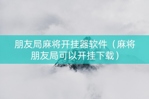 朋友局麻将开挂器软件（麻将朋友局可以开挂下载）