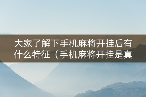 大家了解下手机麻将开挂后有什么特征（手机麻将开挂是真的还是假的）