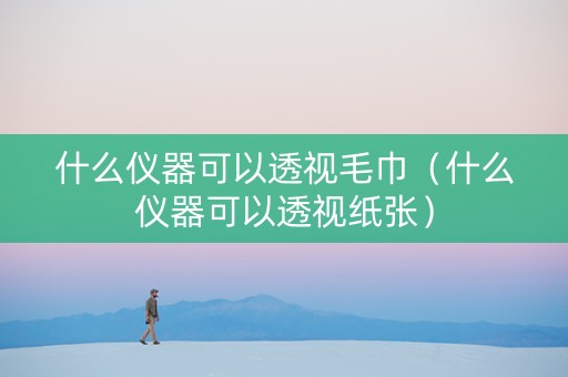 什么仪器可以透视毛巾（什么仪器可以透视纸张）