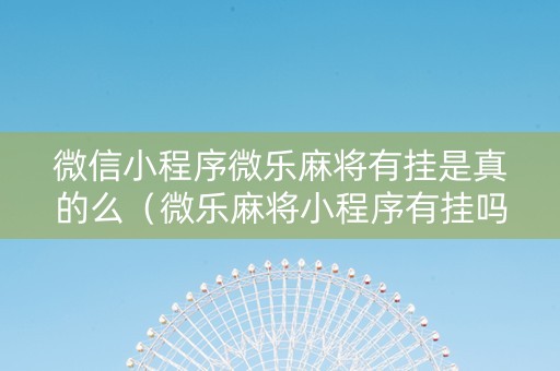 微信小程序微乐麻将有挂是真的么（微乐麻将小程序有挂吗?）