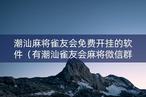 潮汕麻将雀友会免费开挂的软件（有潮汕雀友会麻将微信群）