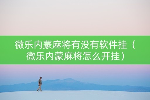 微乐内蒙麻将有没有软件挂（微乐内蒙麻将怎么开挂）