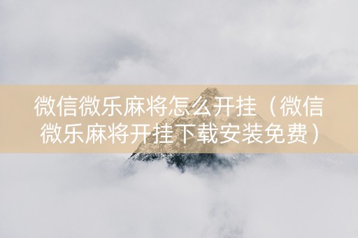 微信微乐麻将怎么开挂（微信微乐麻将开挂下载安装免费）