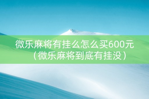 微乐麻将有挂么怎么买600元（微乐麻将到底有挂没）