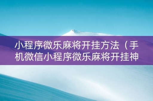 小程序微乐麻将开挂方法（手机微信小程序微乐麻将开挂神器下载）