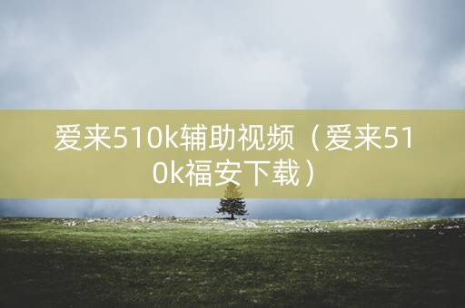 爱来510k辅助视频（爱来510k福安下载）