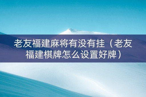 老友福建麻将有没有挂（老友福建棋牌怎么设置好牌）