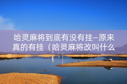 哈灵麻将到底有没有挂—原来真的有挂（哈灵麻将改叫什么名字了）