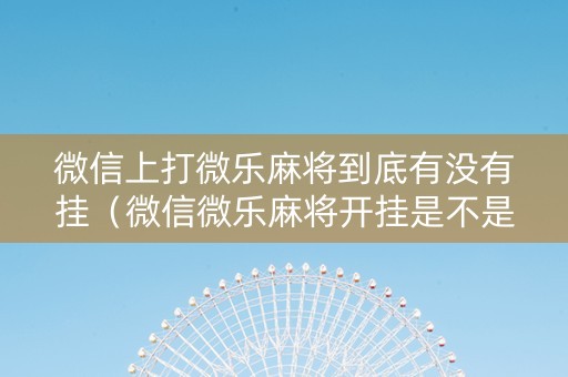 微信上打微乐麻将到底有没有挂（微信微乐麻将开挂是不是真的）