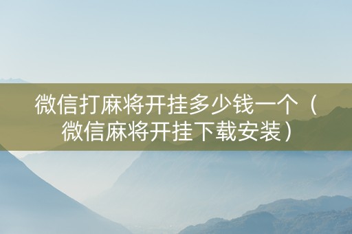 微信打麻将开挂多少钱一个（微信麻将开挂下载安装）