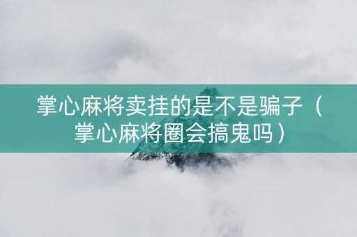 掌心麻将卖挂的是不是骗子（掌心麻将圈会搞鬼吗）