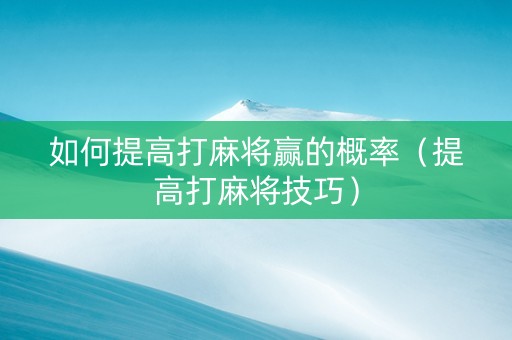 如何提高打麻将赢的概率（提高打麻将技巧）