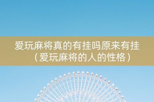 爱玩麻将真的有挂吗原来有挂（爱玩麻将的人的性格）