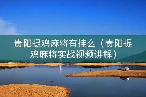 贵阳捉鸡麻将有挂么（贵阳捉鸡麻将实战视频讲解）