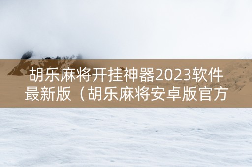 胡乐麻将开挂神器2023软件最新版（胡乐麻将安卓版官方下载）