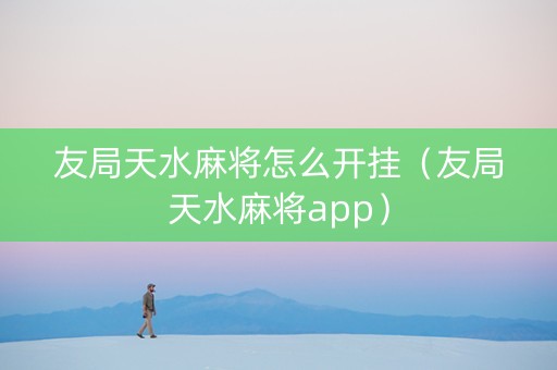 友局天水麻将怎么开挂（友局天水麻将app）