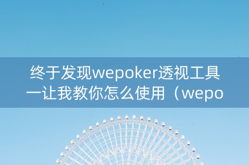 终于发现wepoker透视工具一让我教你怎么使用（wepoker透视挂是真的吗?）