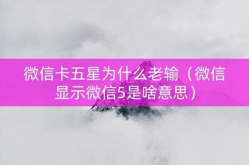 微信卡五星为什么老输（微信显示微信5是啥意思）