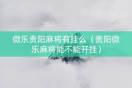 微乐贵阳麻将有挂么（贵阳微乐麻将能不能开挂）