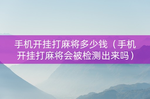 手机开挂打麻将多少钱（手机开挂打麻将会被检测出来吗）