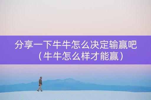 分享一下牛牛怎么决定输赢吧（牛牛怎么样才能赢）