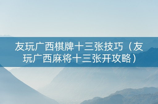 友玩广西棋牌十三张技巧（友玩广西麻将十三张开攻略）