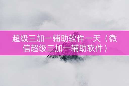 超级三加一辅助软件一天（微信超级三加一辅助软件）