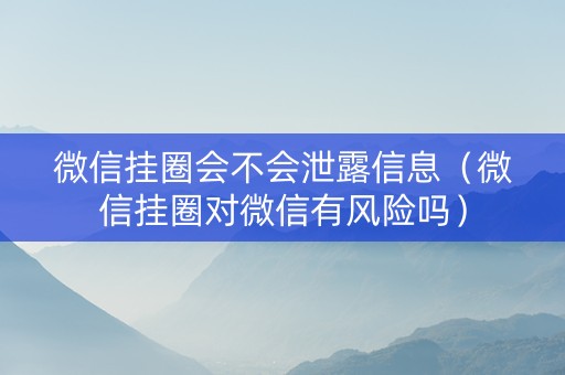 微信挂圈会不会泄露信息（微信挂圈对微信有风险吗）