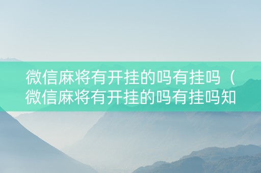 微信麻将有开挂的吗有挂吗（微信麻将有开挂的吗有挂吗知乎）