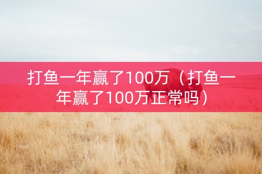 打鱼一年赢了100万（打鱼一年赢了100万正常吗）